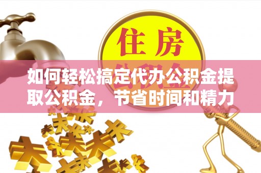 宜阳如何轻松搞定代办公积金提取公积金，节省时间和精力的秘密武器