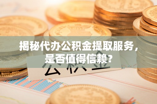 宜阳揭秘代办公积金提取服务，是否值得信赖？
