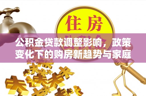 宜阳公积金贷款调整影响，政策变化下的购房新趋势与家庭财务规划