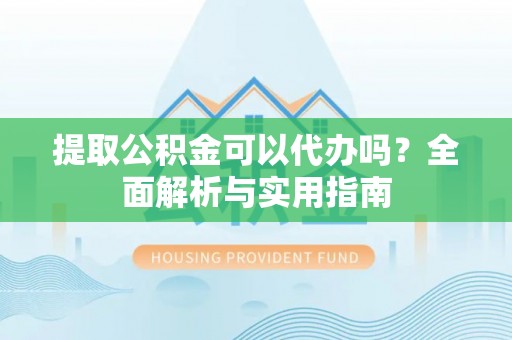 宜阳提取公积金可以代办吗？全面解析与实用指南