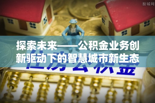 宜阳探索未来——公积金业务创新驱动下的智慧城市新生态