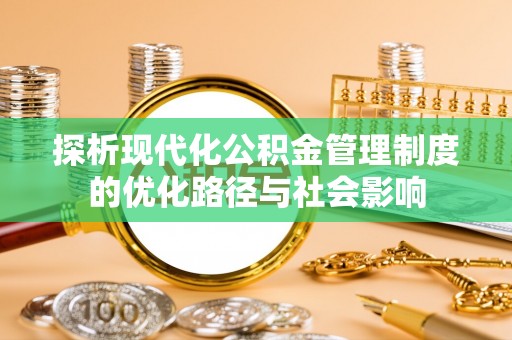 宜阳探析现代化公积金管理制度的优化路径与社会影响