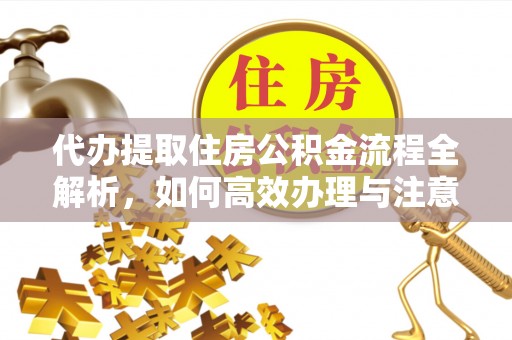 宜阳代办提取住房公积金流程全解析，如何高效办理与注意事项