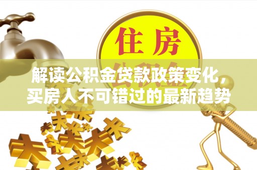 宜阳解读公积金贷款政策变化，买房人不可错过的最新趋势