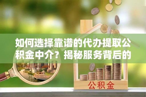 宜阳如何选择靠谱的代办提取公积金中介？揭秘服务背后的真相
