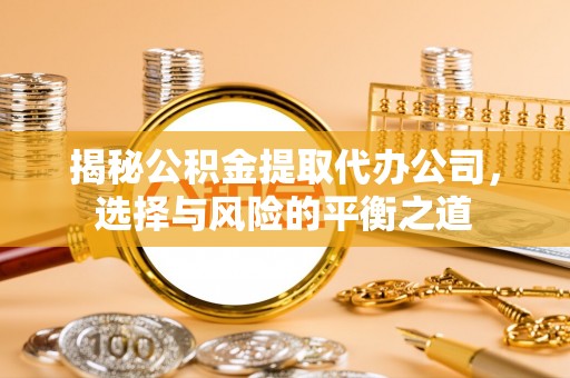 宜阳揭秘公积金提取代办公司，选择与风险的平衡之道