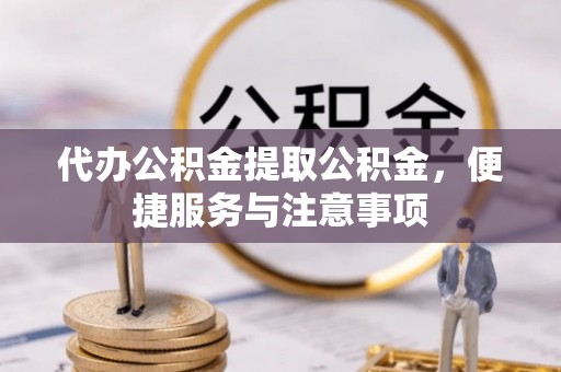 宜阳代办公积金提取公积金，便捷服务与注意事项