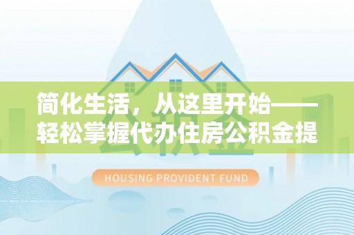 宜阳简化生活，从这里开始——轻松掌握代办住房公积金提取全流程