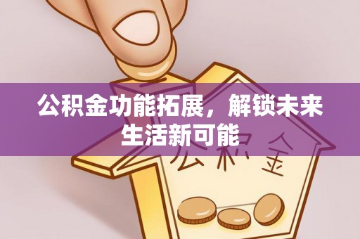 宜阳公积金功能拓展，解锁未来生活新可能