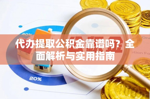 宜阳代办提取公积金靠谱吗？全面解析与实用指南