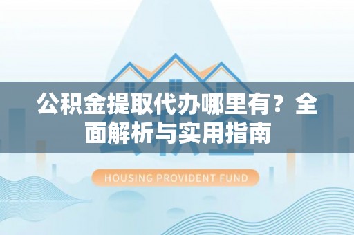 宜阳公积金提取代办哪里有？全面解析与实用指南