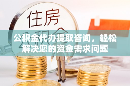 宜阳公积金代办提取咨询，轻松解决您的资金需求问题