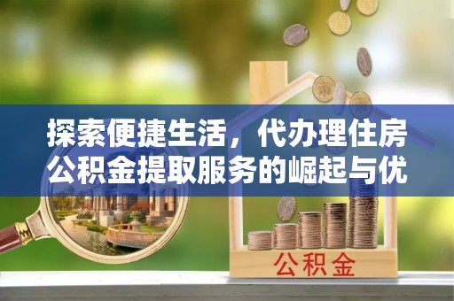 宜阳探索便捷生活，代办理住房公积金提取服务的崛起与优势