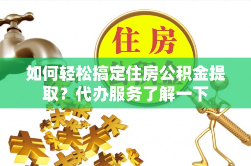 宜阳如何轻松搞定住房公积金提取？代办服务了解一下