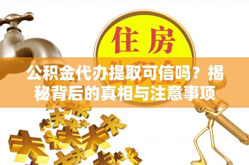 宜阳公积金代办提取可信吗？揭秘背后的真相与注意事项