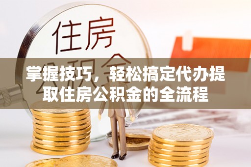 宜阳掌握技巧，轻松搞定代办提取住房公积金的全流程