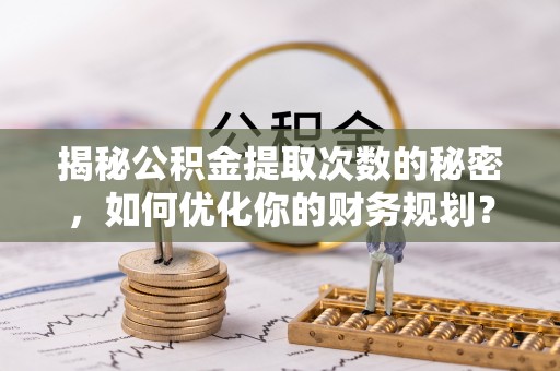 宜阳揭秘公积金提取次数的秘密，如何优化你的财务规划？