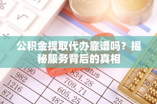 宜阳公积金提取代办靠谱吗？揭秘服务背后的真相