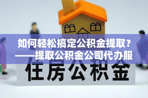 宜阳如何轻松搞定公积金提取？——提取公积金公司代办服务全解析