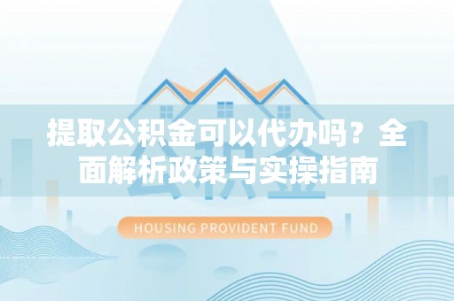 宜阳提取公积金可以代办吗？全面解析政策与实操指南