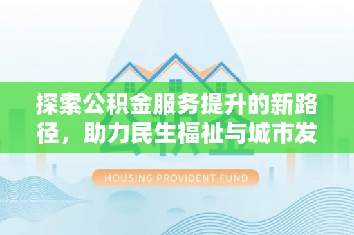 宜阳探索公积金服务提升的新路径，助力民生福祉与城市发展