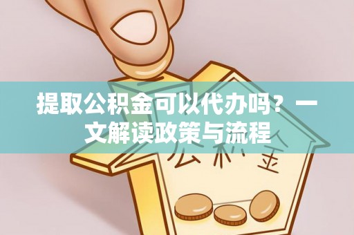 宜阳提取公积金可以代办吗？一文解读政策与流程