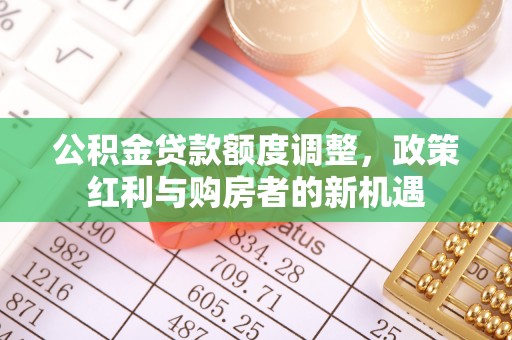 宜阳公积金贷款额度调整，政策红利与购房者的新机遇