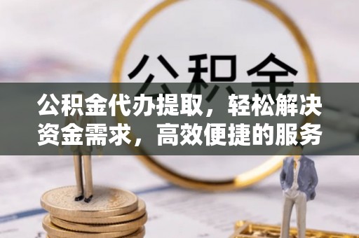 宜阳公积金代办提取，轻松解决资金需求，高效便捷的服务选择