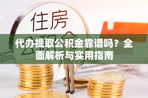 宜阳代办提取公积金靠谱吗？全面解析与实用指南