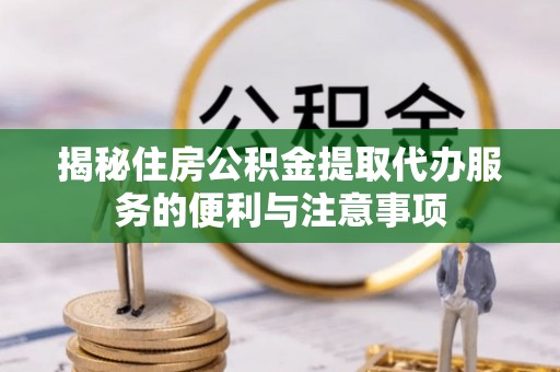 宜阳揭秘住房公积金提取代办服务的便利与注意事项