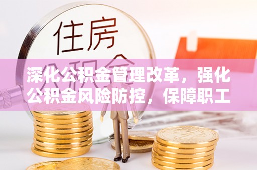 宜阳深化公积金管理改革，强化公积金风险防控，保障职工权益