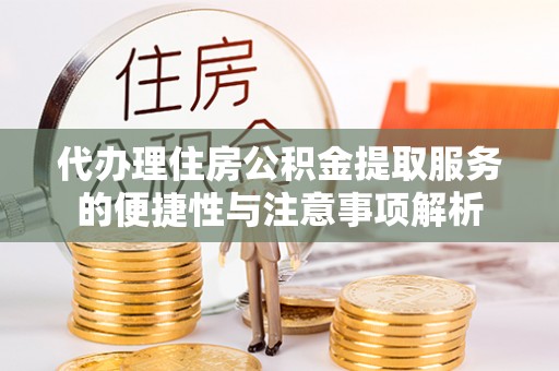 宜阳代办理住房公积金提取服务的便捷性与注意事项解析