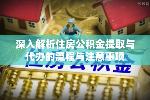 宜阳深入解析住房公积金提取与代办的流程与注意事项