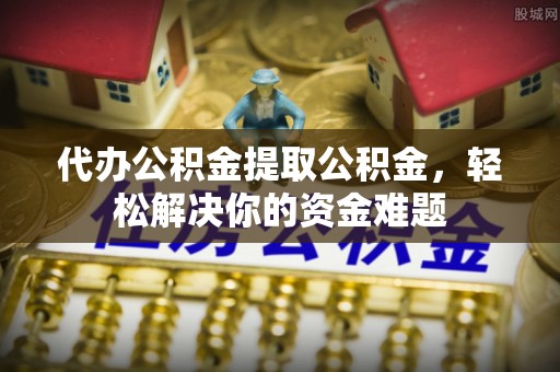 宜阳代办公积金提取公积金，轻松解决你的资金难题