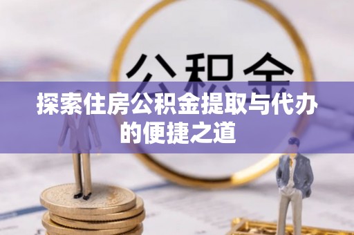 宜阳探索住房公积金提取与代办的便捷之道