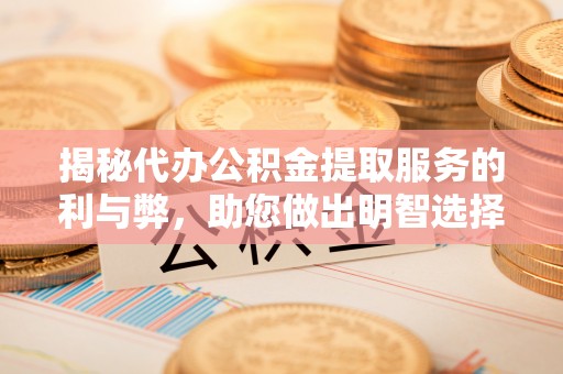 宜阳揭秘代办公积金提取服务的利与弊，助您做出明智选择