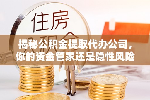 宜阳揭秘公积金提取代办公司，你的资金管家还是隐性风险？