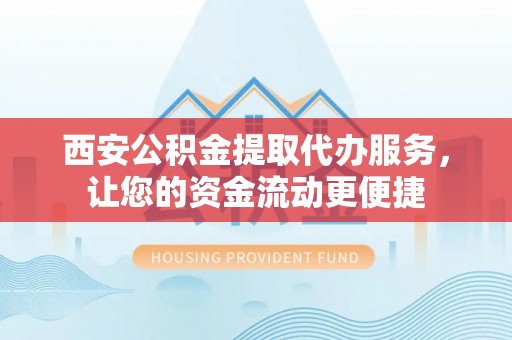 宜阳西安公积金提取代办服务，让您的资金流动更便捷