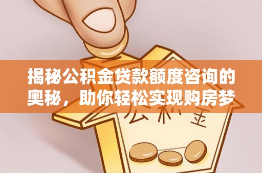 宜阳揭秘公积金贷款额度咨询的奥秘，助你轻松实现购房梦想
