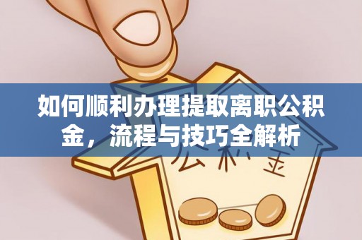 宜阳如何顺利办理提取离职公积金，流程与技巧全解析