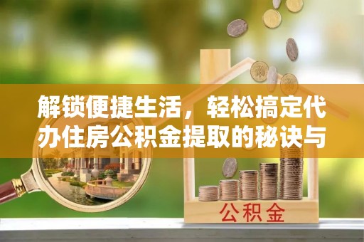 宜阳解锁便捷生活，轻松搞定代办住房公积金提取的秘诀与技巧