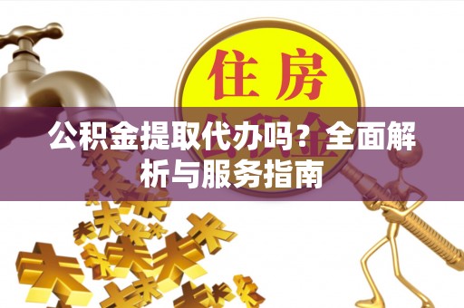 宜阳公积金提取代办吗？全面解析与服务指南