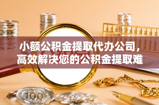 宜阳小额公积金提取代办公司，高效解决您的公积金提取难题