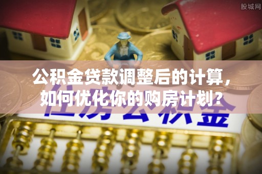 宜阳公积金贷款调整后的计算，如何优化你的购房计划？