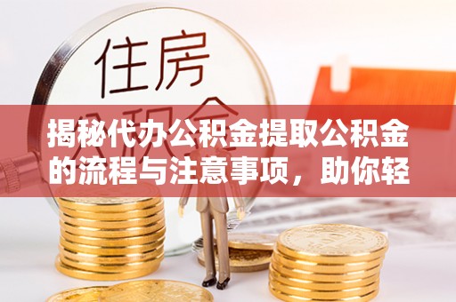 宜阳揭秘代办公积金提取公积金的流程与注意事项，助你轻松拿回属于你的钱