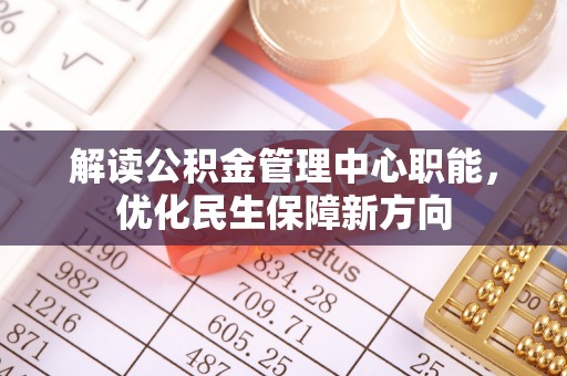 宜阳解读公积金管理中心职能，优化民生保障新方向