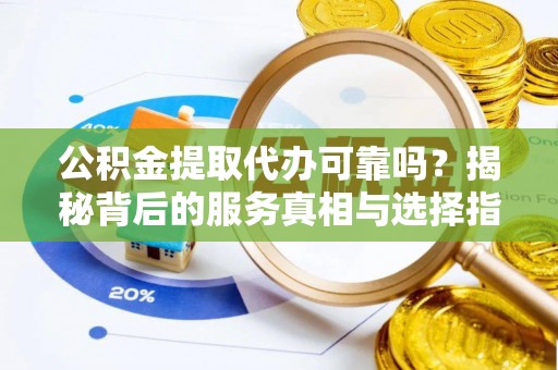宜阳公积金提取代办可靠吗？揭秘背后的服务真相与选择指南