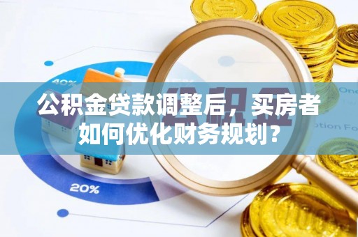 宜阳公积金贷款调整后，买房者如何优化财务规划？