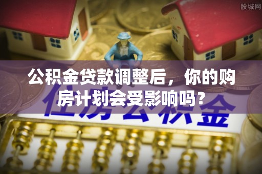 宜阳公积金贷款调整后，你的购房计划会受影响吗？