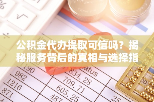 宜阳公积金代办提取可信吗？揭秘服务背后的真相与选择指南